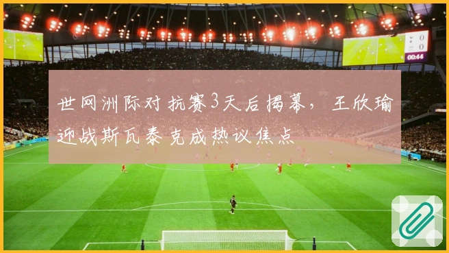 世网洲际对抗赛3天后揭幕，王欣瑜迎战斯瓦泰克成热议焦点