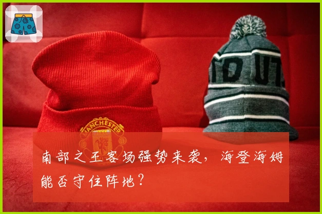 南部之王客场强势来袭，海登海姆能否守住阵地？