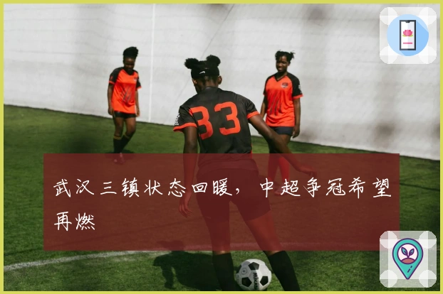 武汉三镇状态回暖，中超争冠希望再燃