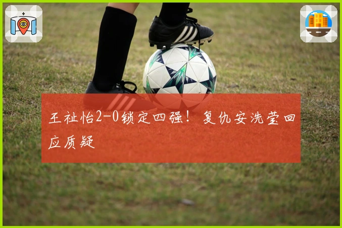 王祉怡2-0锁定四强！复仇安洗莹回应质疑