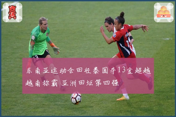 东南亚运动会田径泰国夺13金超越越南称霸 亚洲田坛第四强