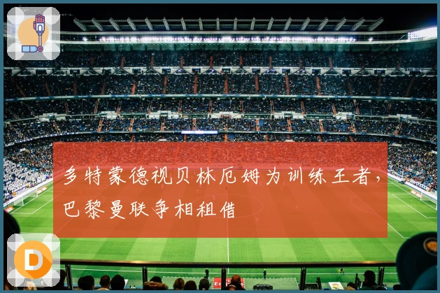 多特蒙德视贝林厄姆为训练王者，巴黎曼联争相租借