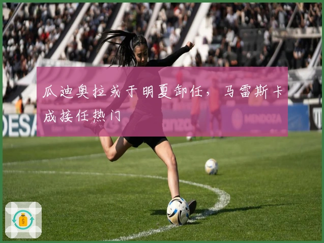 瓜迪奥拉或于明夏卸任，马雷斯卡成接任热门