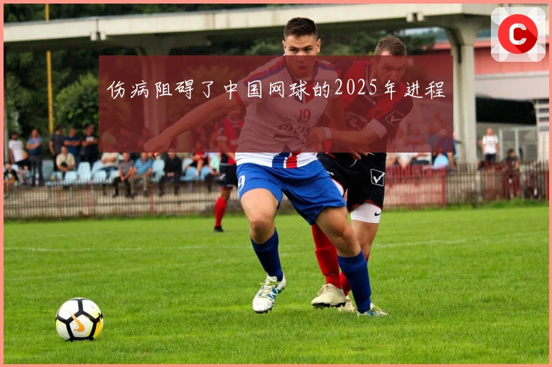 伤病阻碍了中国网球的2025年进程
