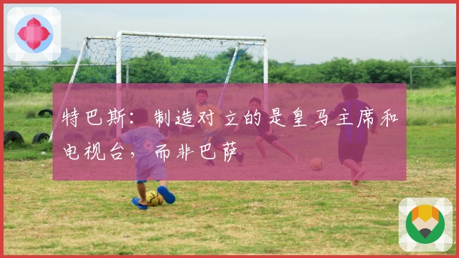 特巴斯：制造对立的是皇马主席和电视台，而非巴萨