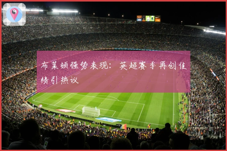 布莱顿强势表现：英超赛季再创佳绩引热议