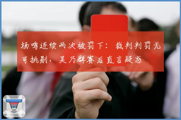 杨鸣连续两次被罚下：裁判判罚无可挑剔，吴乃群赛后直言疑惑