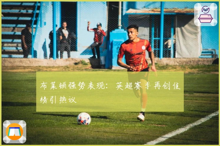 布莱顿强势表现：英超赛季再创佳绩引热议