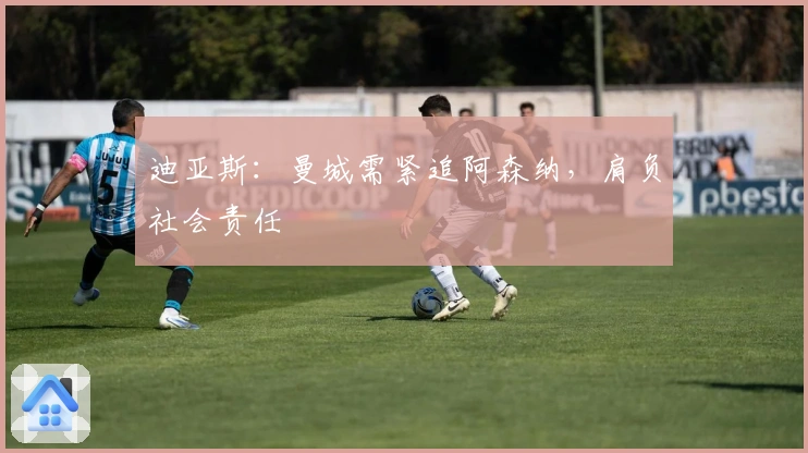 迪亚斯：曼城需紧追阿森纳，肩负社会责任