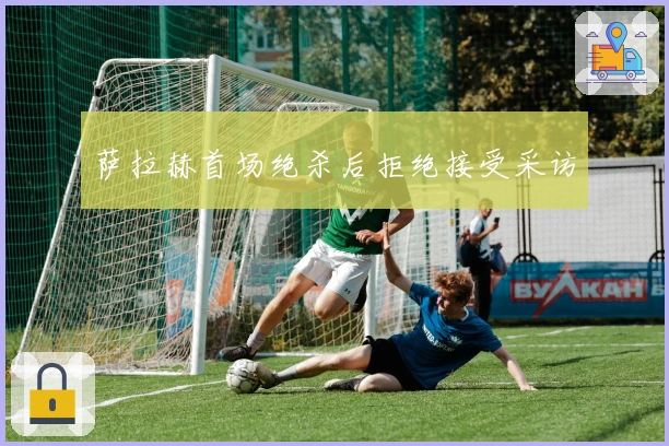 萨拉赫首场绝杀后拒绝接受采访