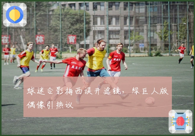 球迷合影梅西误开滤镜，绿巨人版偶像引热议