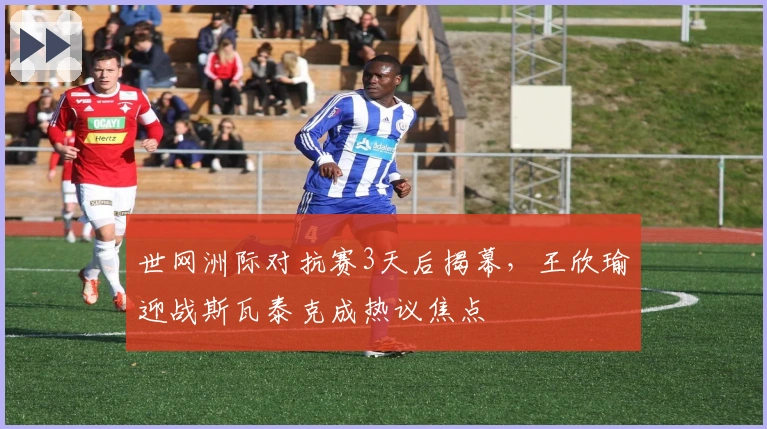 世网洲际对抗赛3天后揭幕，王欣瑜迎战斯瓦泰克成热议焦点