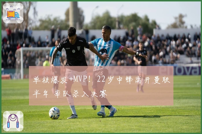 单核爆发+MVP！22岁中锋离开曼联半年 率队杀入决赛