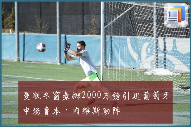 曼联冬窗豪掷2000万镑引进葡萄牙中场鲁本·内维斯助阵