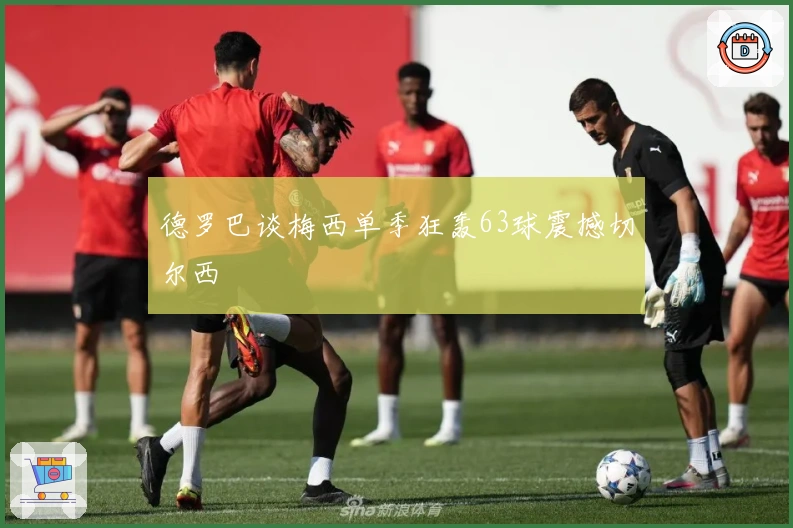 德罗巴谈梅西单季狂轰63球震撼切尔西