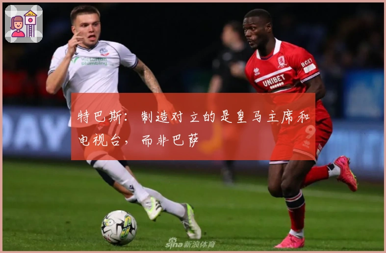 特巴斯：制造对立的是皇马主席和电视台，而非巴萨