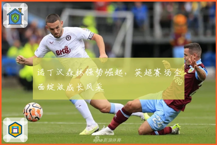 诺丁汉森林强势崛起，英超赛场全面绽放成长风采