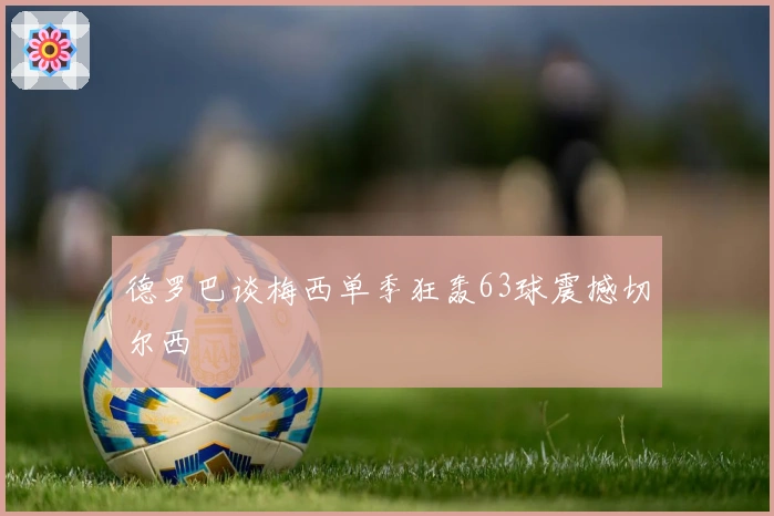 德罗巴谈梅西单季狂轰63球震撼切尔西