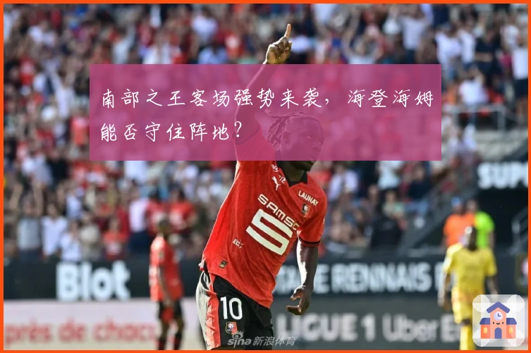 南部之王客场强势来袭，海登海姆能否守住阵地？