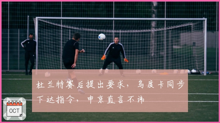 杜兰特赛后提出要求，乌度卡同步下达指令，申京直言不讳