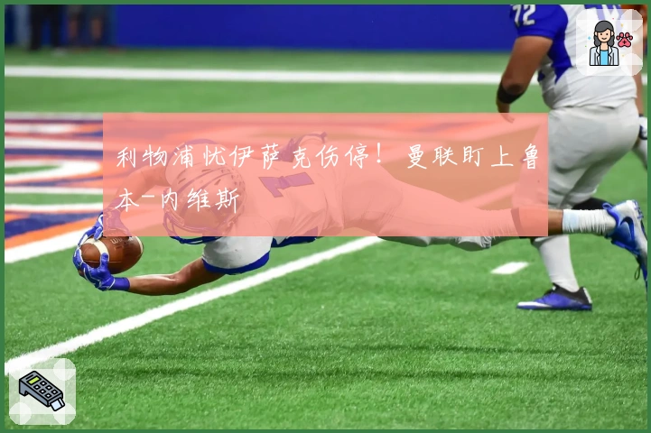 利物浦忧伊萨克伤停！曼联盯上鲁本-内维斯